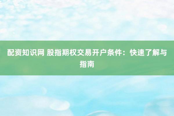 配资知识网 股指期权交易开户条件：快速了解与指南