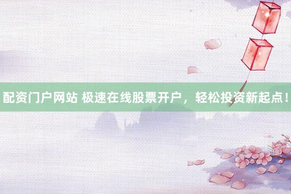 配资门户网站 极速在线股票开户，轻松投资新起点！