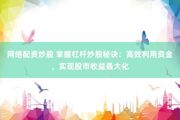 网络配资炒股 掌握杠杆炒股秘诀：高效利用资金，实现股市收益最大化