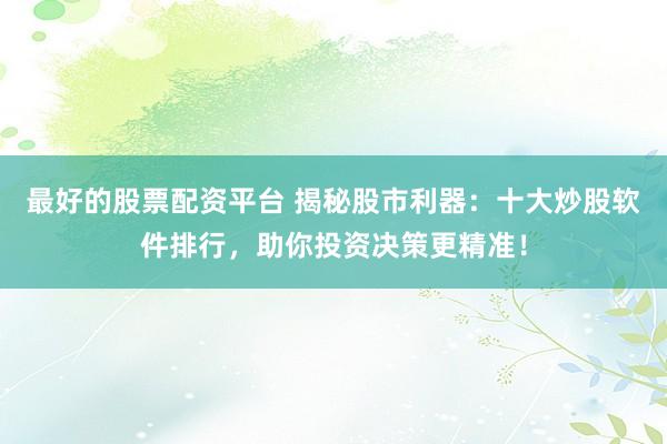 最好的股票配资平台 揭秘股市利器：十大炒股软件排行，助你投资决策更精准！