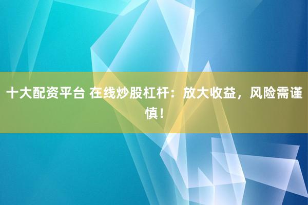 十大配资平台 在线炒股杠杆：放大收益，风险需谨慎！