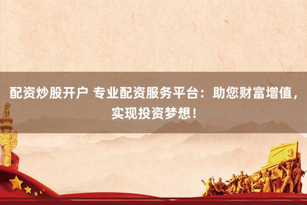 配资炒股开户 专业配资服务平台：助您财富增值，实现投资梦想！