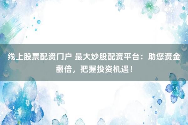 线上股票配资门户 最大炒股配资平台：助您资金翻倍，把握投资机遇！