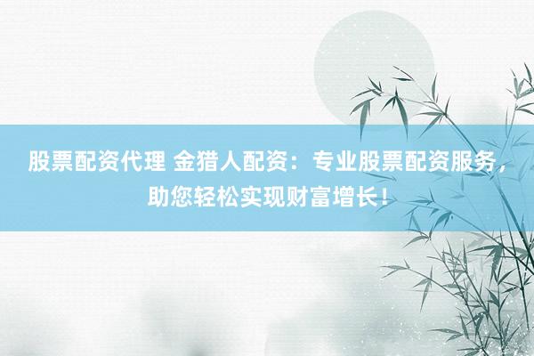 股票配资代理 金猎人配资：专业股票配资服务，助您轻松实现财富增长！