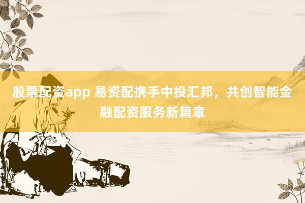 股票配资app 易资配携手中投汇邦，共创智能金融配资服务新篇章