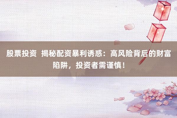 股票投资  揭秘配资暴利诱惑：高风险背后的财富陷阱，投资者需谨慎！