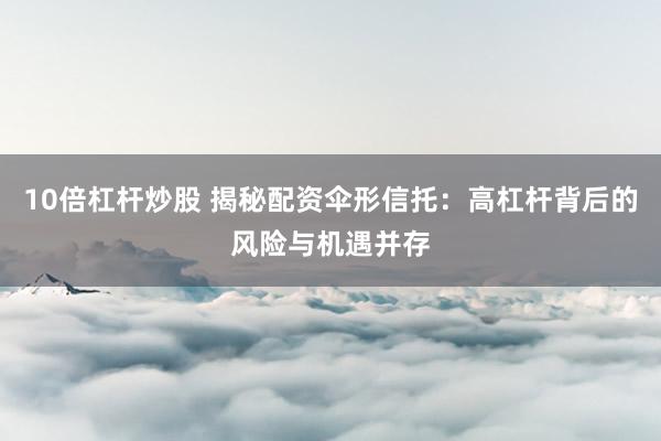 10倍杠杆炒股 揭秘配资伞形信托：高杠杆背后的风险与机遇并存