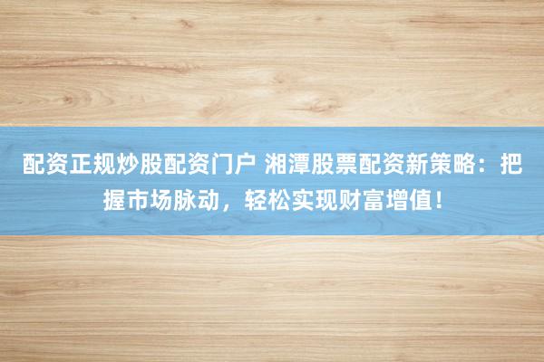 配资正规炒股配资门户 湘潭股票配资新策略：把握市场脉动，轻松实现财富增值！