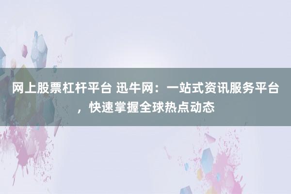 网上股票杠杆平台 迅牛网：一站式资讯服务平台，快速掌握全球热点动态