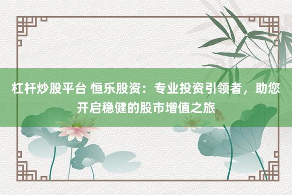 杠杆炒股平台 恒乐股资：专业投资引领者，助您开启稳健的股市增值之旅