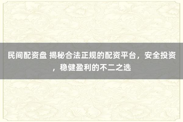 民间配资盘 揭秘合法正规的配资平台，安全投资，稳健盈利的不二之选