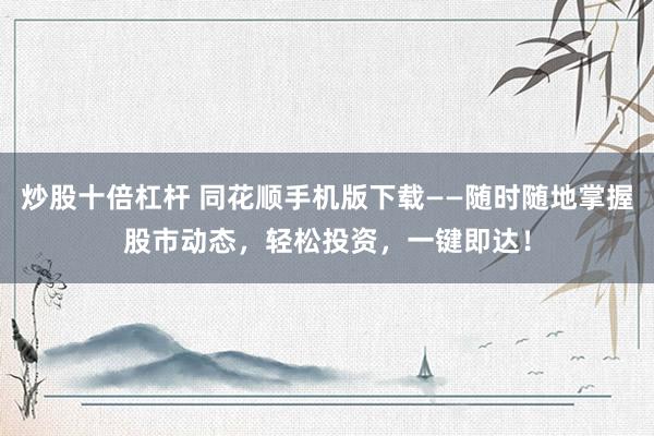 炒股十倍杠杆 同花顺手机版下载——随时随地掌握股市动态，轻松投资，一键即达！