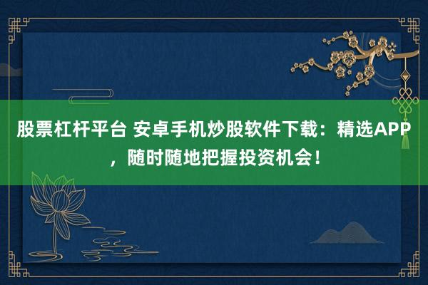股票杠杆平台 安卓手机炒股软件下载：精选APP，随时随地把握投资机会！