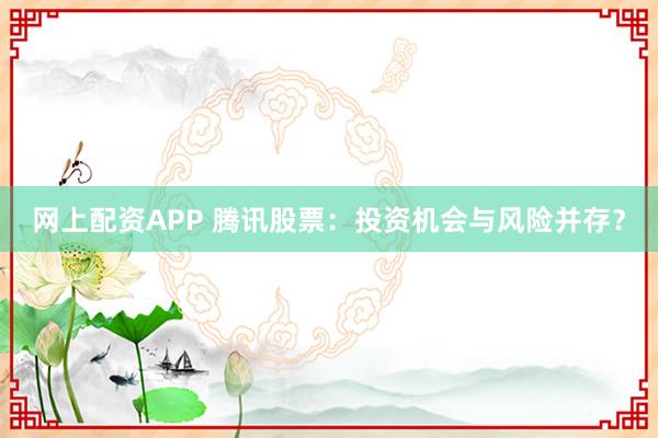 网上配资APP 腾讯股票：投资机会与风险并存？