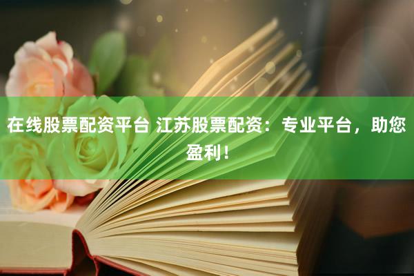 在线股票配资平台 江苏股票配资：专业平台，助您盈利！