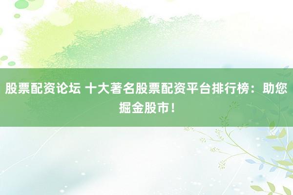 股票配资论坛 十大著名股票配资平台排行榜：助您掘金股市！