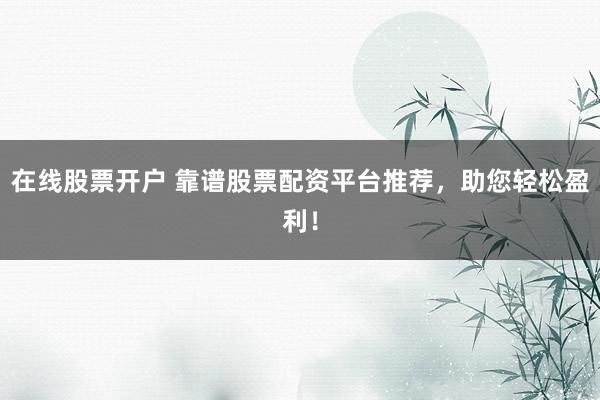 在线股票开户 靠谱股票配资平台推荐，助您轻松盈利！