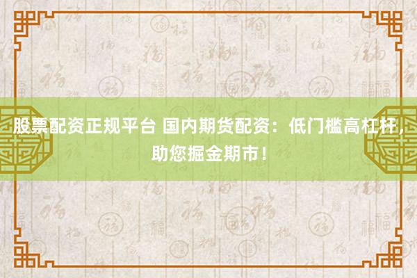股票配资正规平台 国内期货配资：低门槛高杠杆，助您掘金期市！