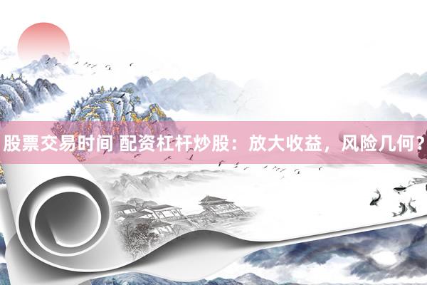 股票交易时间 配资杠杆炒股：放大收益，风险几何？