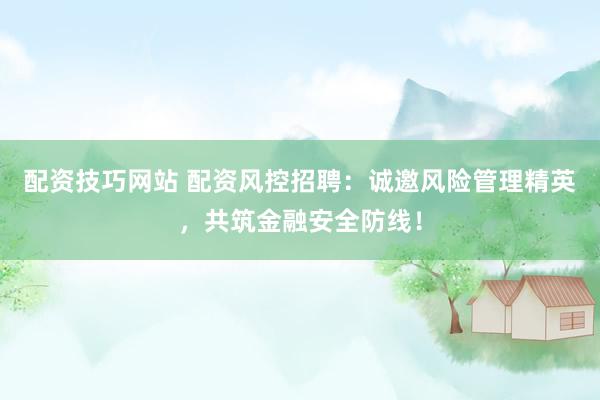 配资技巧网站 配资风控招聘：诚邀风险管理精英，共筑金融安全防线！