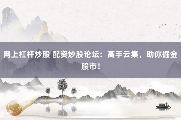 网上杠杆炒股 配资炒股论坛：高手云集，助你掘金股市！