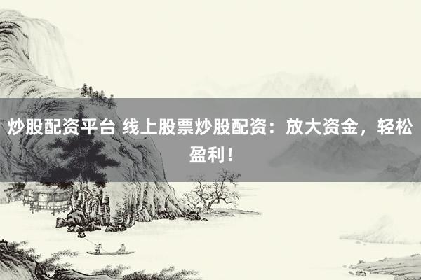炒股配资平台 线上股票炒股配资：放大资金，轻松盈利！