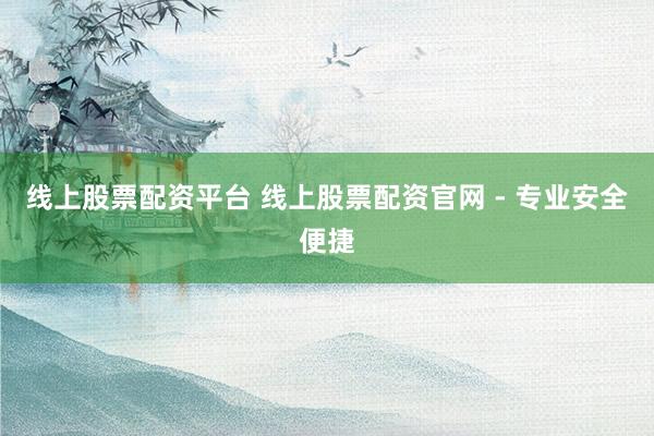 线上股票配资平台 线上股票配资官网 - 专业安全便捷