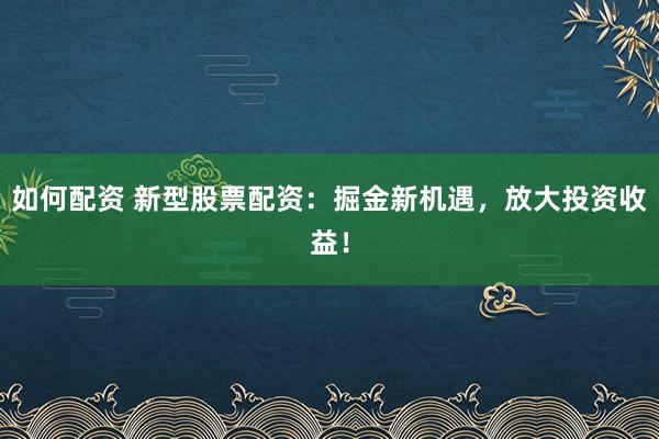 如何配资 新型股票配资：掘金新机遇，放大投资收益！