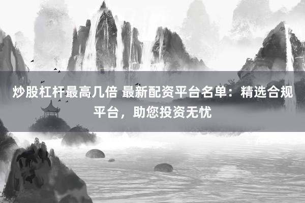 炒股杠杆最高几倍 最新配资平台名单：精选合规平台，助您投资无忧