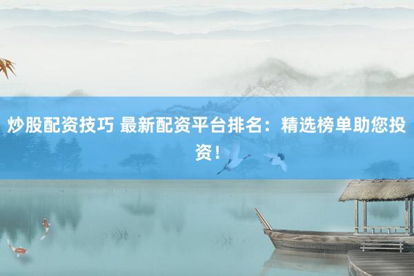 炒股配资技巧 最新配资平台排名：精选榜单助您投资！