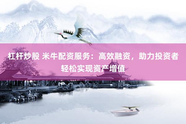 杠杆炒股 米牛配资服务：高效融资，助力投资者轻松实现资产增值