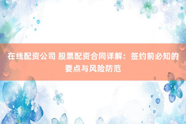 在线配资公司 股票配资合同详解：签约前必知的要点与风险防范