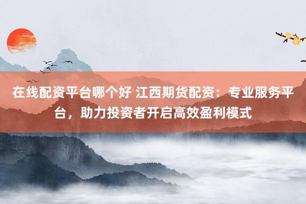 在线配资平台哪个好 江西期货配资：专业服务平台，助力投资者开启高效盈利模式