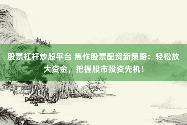 股票杠杆炒股平台 焦作股票配资新策略：轻松放大资金，把握股市投资先机！