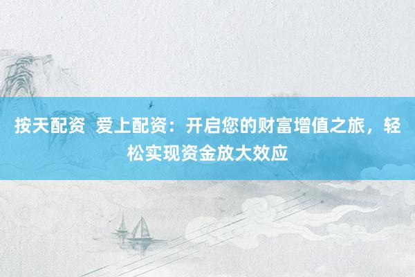 按天配资  爱上配资：开启您的财富增值之旅，轻松实现资金放大效应