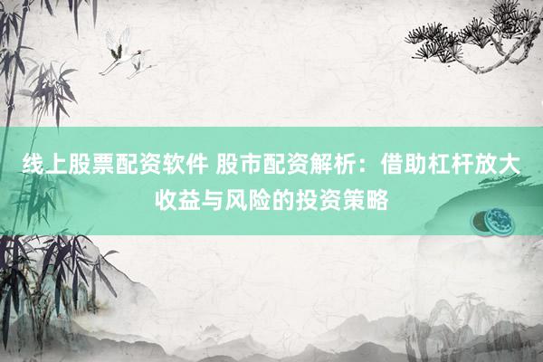 线上股票配资软件 股市配资解析：借助杠杆放大收益与风险的投资策略
