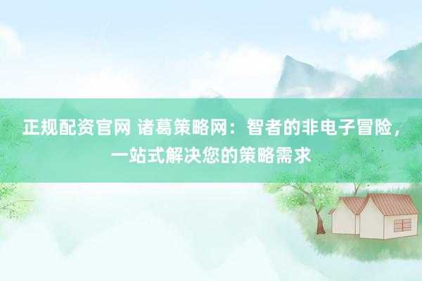 正规配资官网 诸葛策略网：智者的非电子冒险，一站式解决您的策略需求