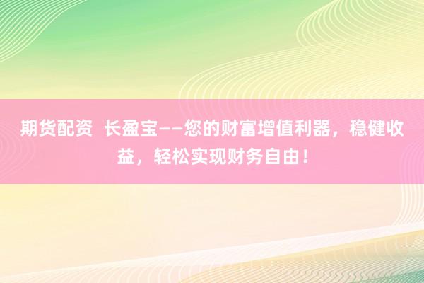 期货配资  长盈宝——您的财富增值利器，稳健收益，轻松实现财务自由！