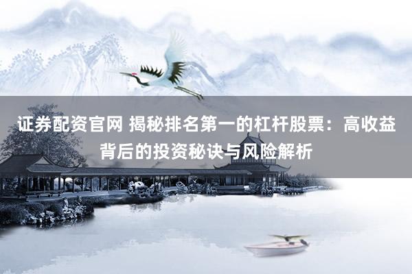 证券配资官网 揭秘排名第一的杠杆股票：高收益背后的投资秘诀与风险解析