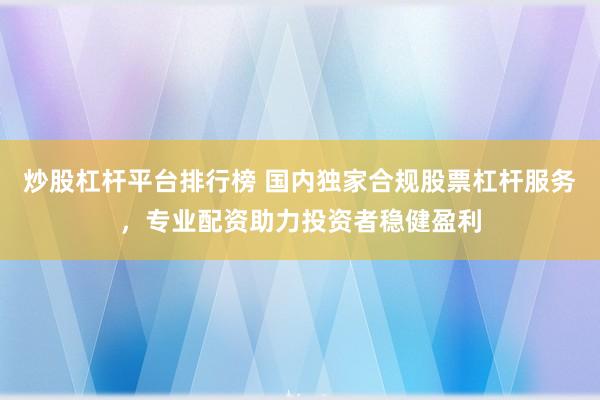 炒股杠杆平台排行榜 国内独家合规股票杠杆服务，专业配资助力投资者稳健盈利