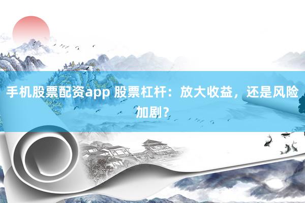 手机股票配资app 股票杠杆：放大收益，还是风险加剧？