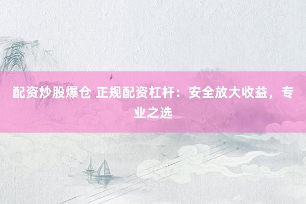 配资炒股爆仓 正规配资杠杆：安全放大收益，专业之选