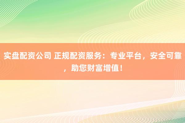 实盘配资公司 正规配资服务：专业平台，安全可靠，助您财富增值！