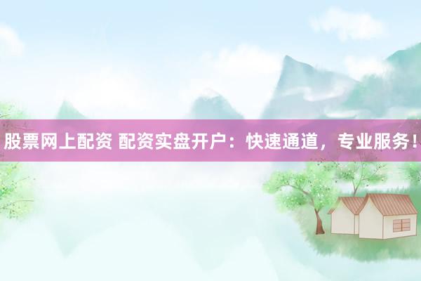股票网上配资 配资实盘开户：快速通道，专业服务！