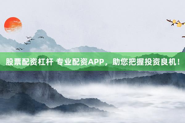 股票配资杠杆 专业配资APP，助您把握投资良机！