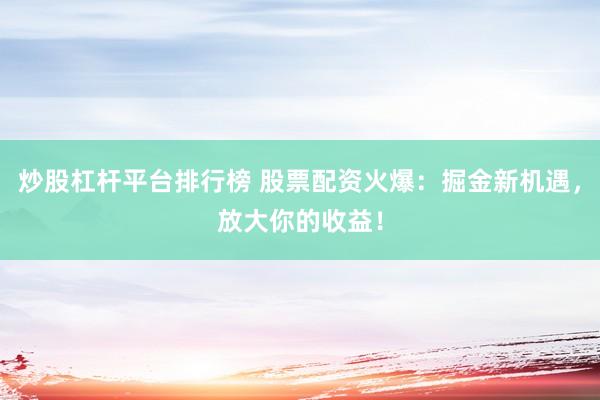 炒股杠杆平台排行榜 股票配资火爆：掘金新机遇，放大你的收益！