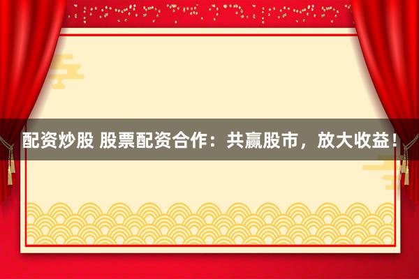 配资炒股 股票配资合作：共赢股市，放大收益！