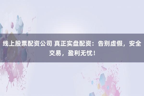 线上股票配资公司 真正实盘配资：告别虚假，安全交易，盈利无忧！