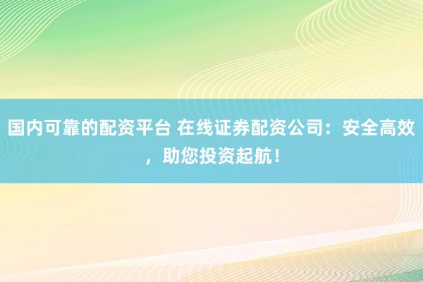 国内可靠的配资平台 在线证券配资公司：安全高效，助您投资起航！