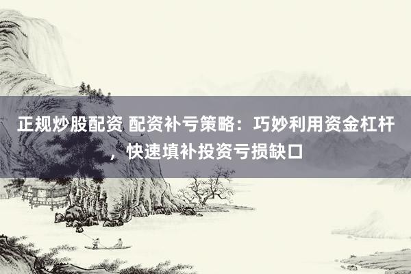 正规炒股配资 配资补亏策略：巧妙利用资金杠杆，快速填补投资亏损缺口